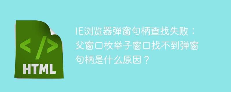 IE浏览器弹窗句柄查找失败:父窗口枚举子窗口找不到弹窗句柄是什么原因?
