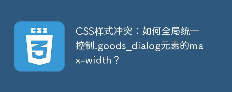 CSS样式冲突：如何全局统一控制.goods_dialog元素的max-width？