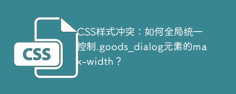 CSS样式冲突？.goods_dialogmax-width终极解决方案！