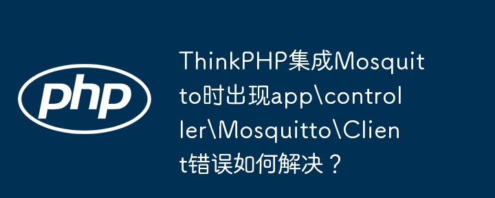 ThinkPHP集成Mosquitto时出现app\controller\Mosquitto\Client错误如何解决?