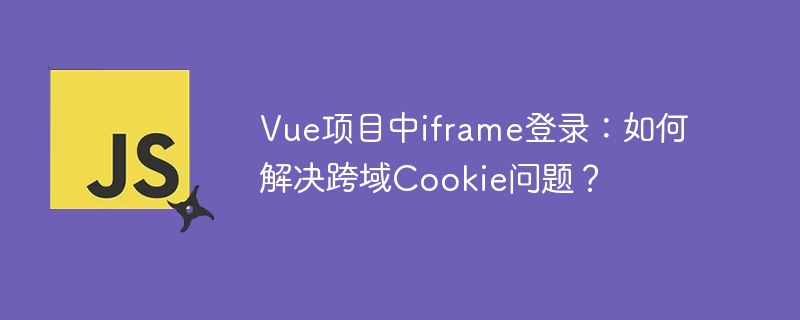 Vue项目iframe登录：跨域Cookie完美解决方法