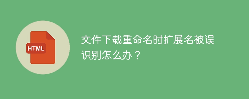 文件下载改名？扩展名不对？别慌！快速解决指南！