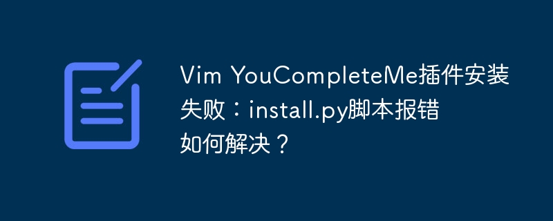 Vim YouCompleteMe插件安装报错？install.py脚本修复指南
