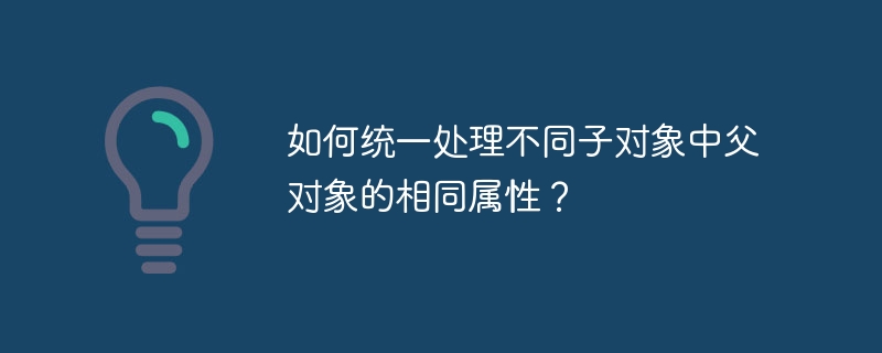 如何统一处理不同子对象中父对象的相同属性？