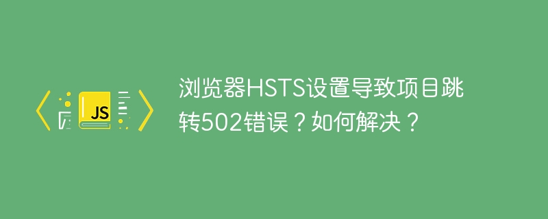 浏览器HSTS设置502错误？教你快速排查和解决！