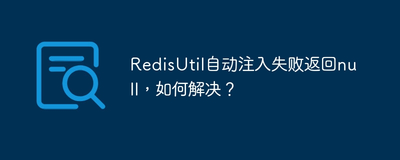 RedisUtil自动注入Null？手把手教你排查解决！