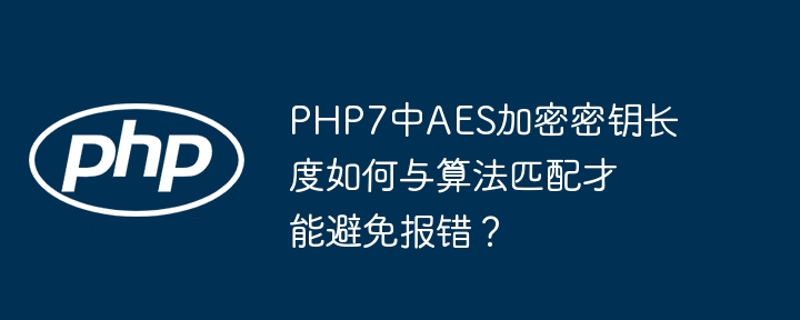 PHP7AES加密：密钥长度与算法匹配终极指南