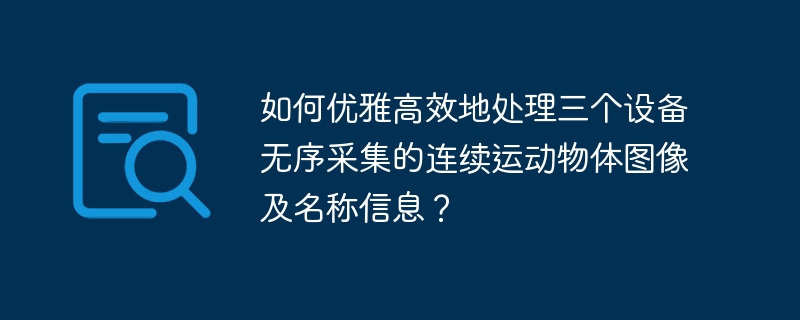 如何优雅高效地处理三个设备无序采集的连续运动物体图像及名称信息?