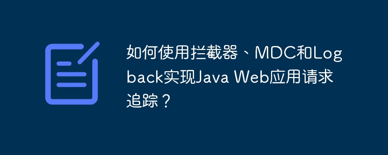 JavaWeb请求追踪：拦截器+MDC+Logback实战详解