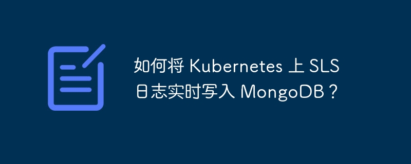 Kubernetes SLS日志实时写入MongoDB：终极指南
