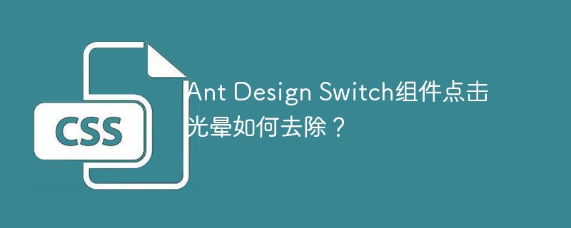 Ant Design Switch组件：去除烦人点击光晕的终极技巧
