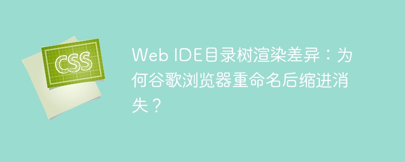 Web IDE谷歌浏览器重命名后缩进BUG，目录树渲染差异详解
