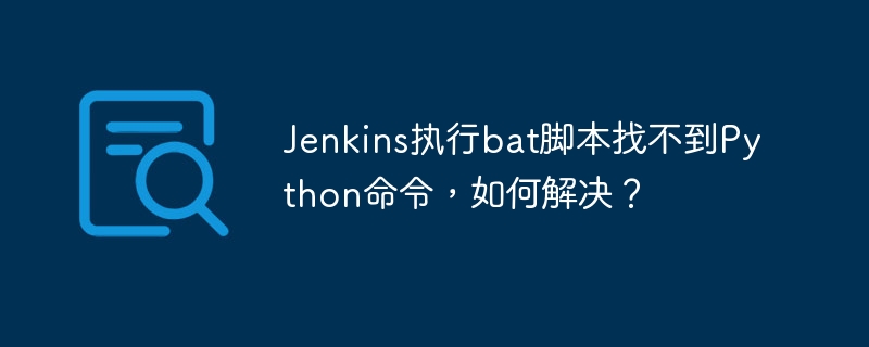Jenkins找不到Python？bat脚本执行失败？终极解决方案！