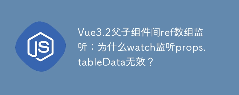 Vue3.2父子组件间ref数组监听：为什么watch监听props.tableData无效？