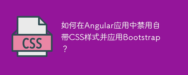 如何在Angular应用中禁用自带CSS样式并应用Bootstrap？