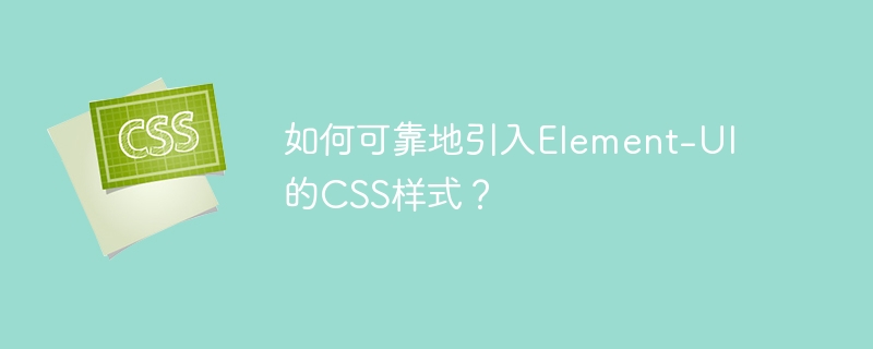 如何可靠地引入Element-UI的CSS样式？