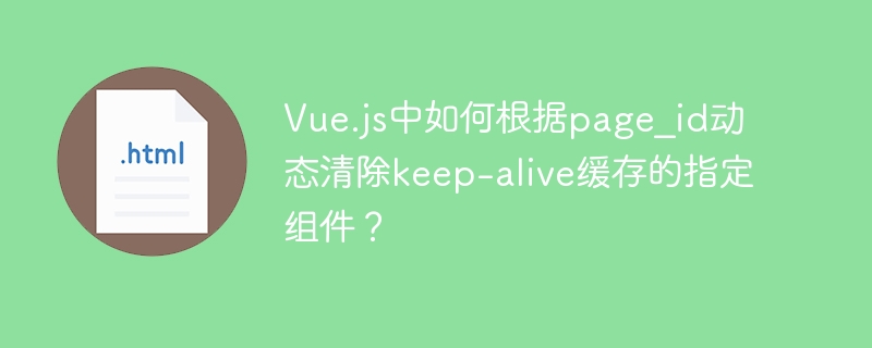 Vue.js中如何动态清除keep-alive缓存的指定组件？