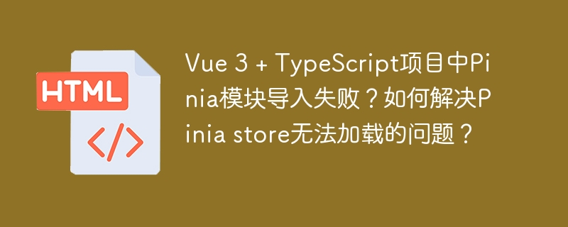 Vue 3 + TypeScript项目中Pinia模块导入失败？如何解决Pinia store无法加载的问题？

