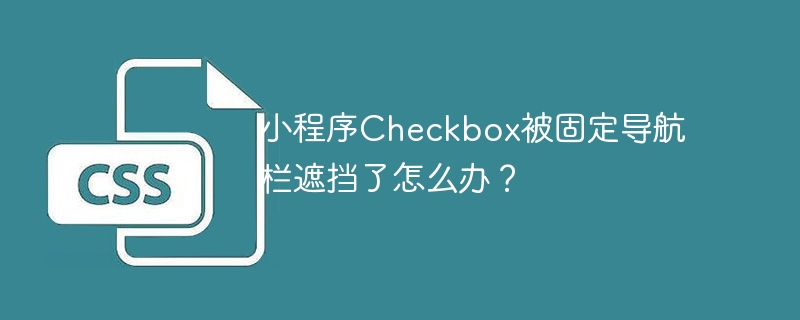小程序Checkbox被导航栏遮挡的终极解决方案