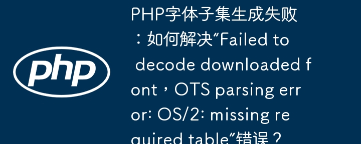PHP字体子集生成失败修复指南：解决“Failedtodecodedownloadedfont，OTSparsingerror:OS/2:missingrequiredtable”错误