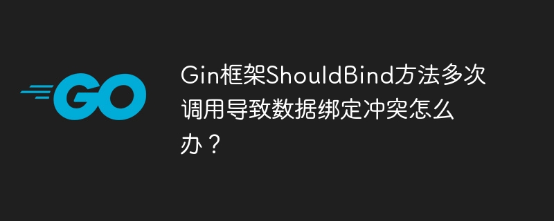 Gin框架ShouldBind方法多次调用导致数据绑定冲突的终极解决方案