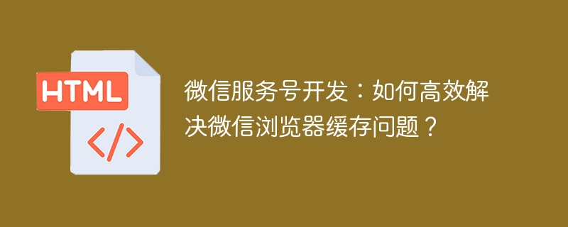 微信服务号开发:如何高效解决微信浏览器缓存问题?