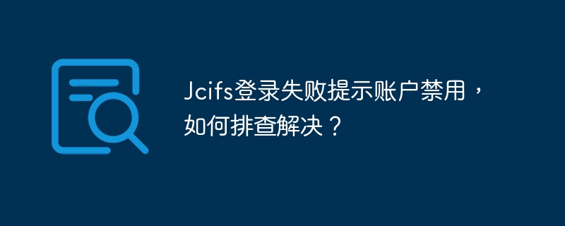 Jcifs登录失败导致账户禁用？一文教你排查与解决！