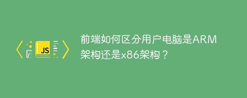 前端如何检测用户电脑是ARM还是x86架构？