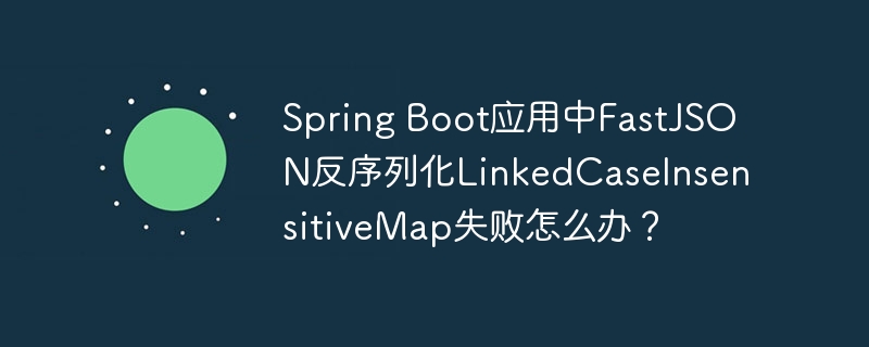 Spring Boot应用中FastJSON反序列化LinkedCaseInsensitiveMap失败怎么办?