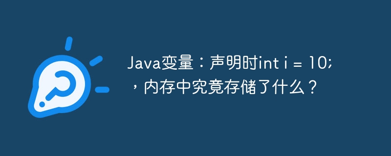 Java变量：声明时int i = 10;，内存中究竟存储了什么？