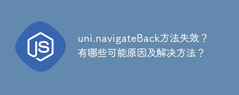 uni.navigateBack方法失效？有哪些可能原因及解决方法？