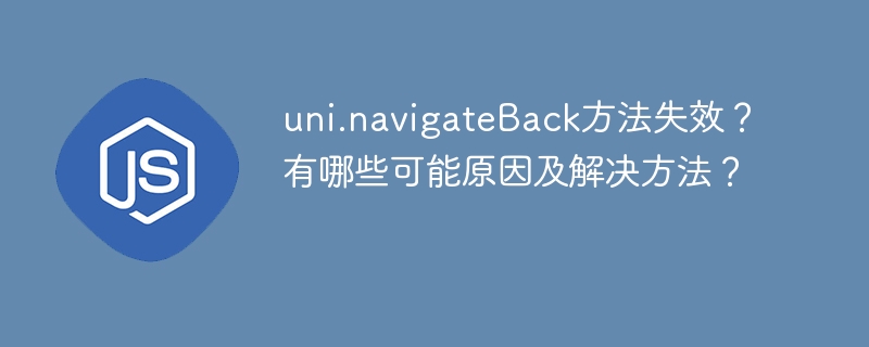 uni.navigateBack方法失效？看看这些原因和解决方案！