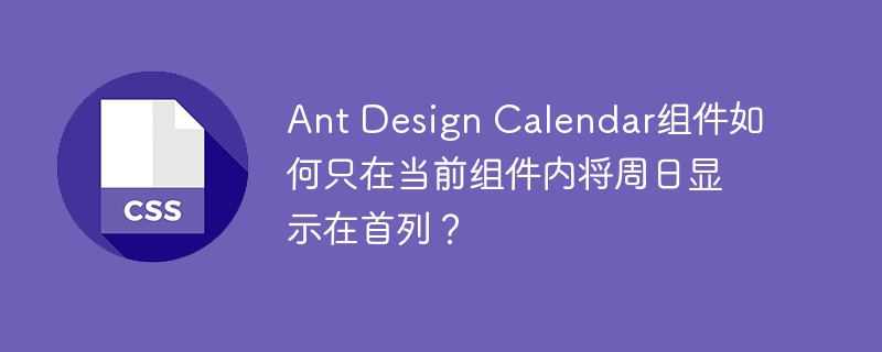 Ant Design Calendar组件如何只在当前组件内将周日显示在首列?