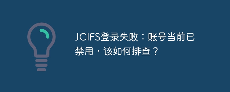 JCIFS登录失败原因探究：如何排查账号被禁用问题？