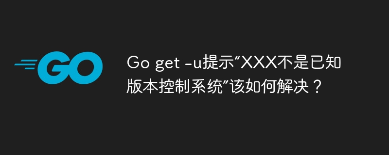 Go get -u提示“XXX不是已知版本控制系统”该如何解决？