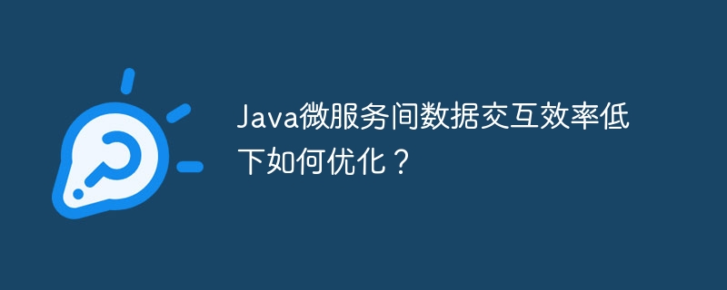 Java微服务间数据交互效率低？掌握这些优化技巧提升性能！