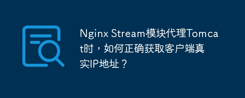 Nginx Stream模块代理Tomcat时，如何正确获取客户端真实IP地址？