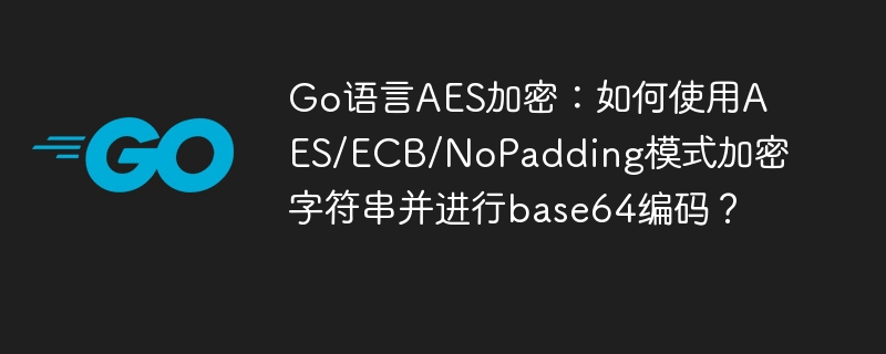 Go语言AES加密详解：如何使用AES/ECB/NoPadding模式加密字符串并进行base64编码？