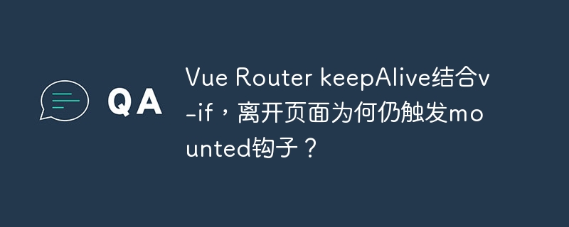 Vue Router keepAlive结合v-if，离开页面为何仍触发mounted钩子？