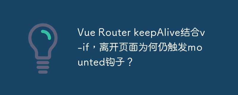 VueRouter的keepAlive和v-if结合使用，为什么离开页面还会触发mounted钩子？