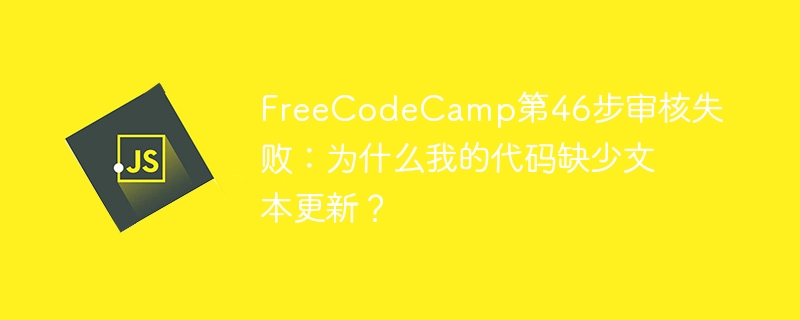 FreeCodeCamp第46步审核失败：为什么我的代码缺少文本更新？