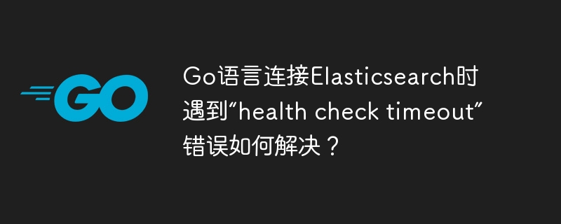 Go语言连接Elasticsearch时遇到“health check timeout”错误如何解决？
