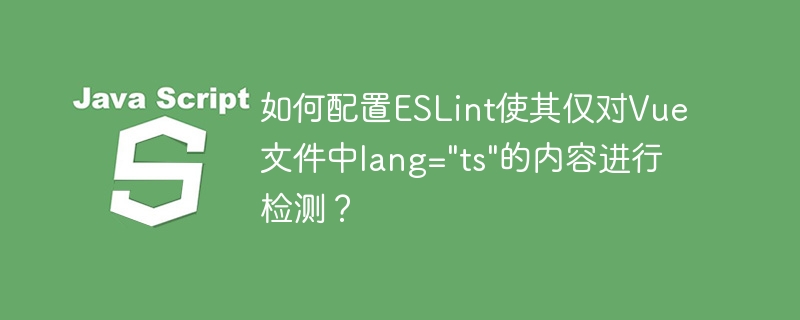 如何配置ESLint仅检查Vue文件中lang=