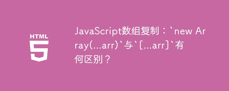 JavaScript数组复制：`new Array(...arr)`与`[...arr]`的区别详解