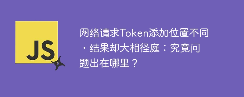 网络请求Token添加位置不同，结果却大相径庭：究竟问题出在哪里？