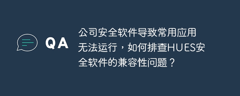 公司安全软件导致常用应用无法运行，如何排查HUES安全软件的兼容性问题？