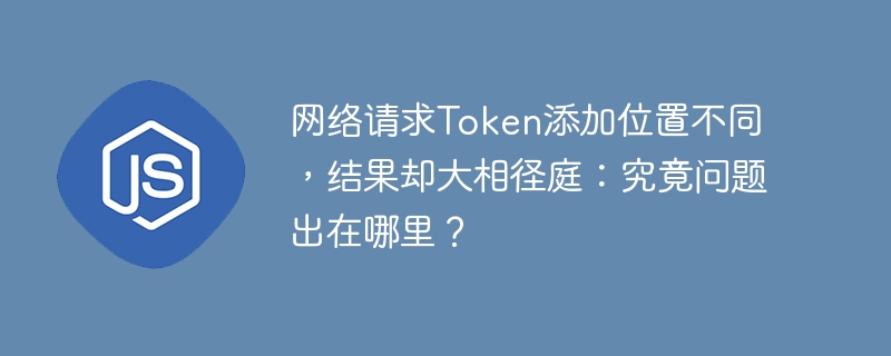 网络请求Token位置差异导致结果天差地别，究竟问题出在哪？
