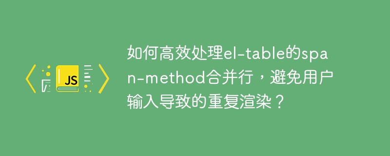 el-table高效合并行技巧：防止用户输入导致重复渲染