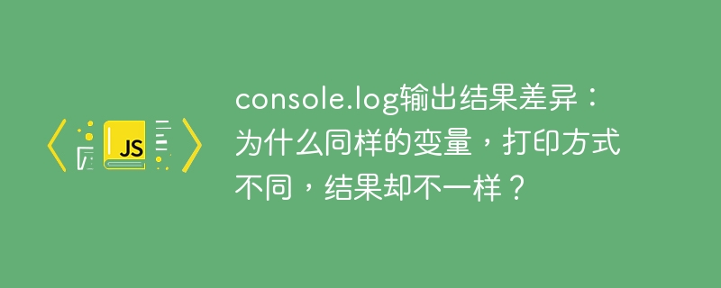 同样的变量，不同的打印方式，结果大不同？console.log输出结果深度解析！