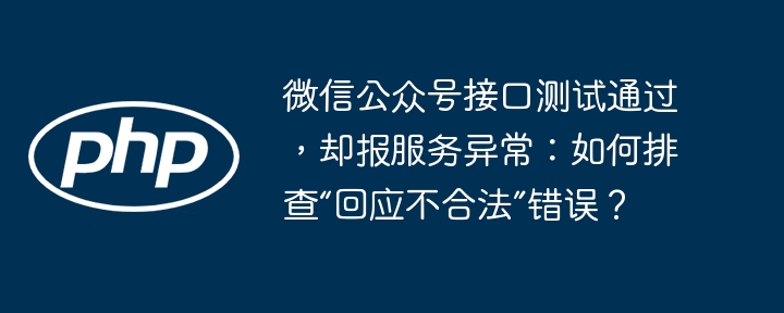 微信公众号接口测试通过却报服务异常，如何排查“回应不合法”错误？